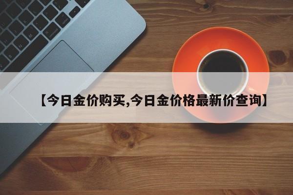 【今日金价购买,今日金价格最新价查询】