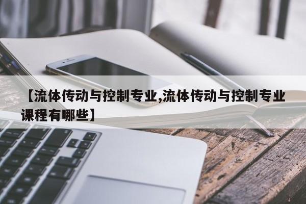 【流体传动与控制专业,流体传动与控制专业课程有哪些】