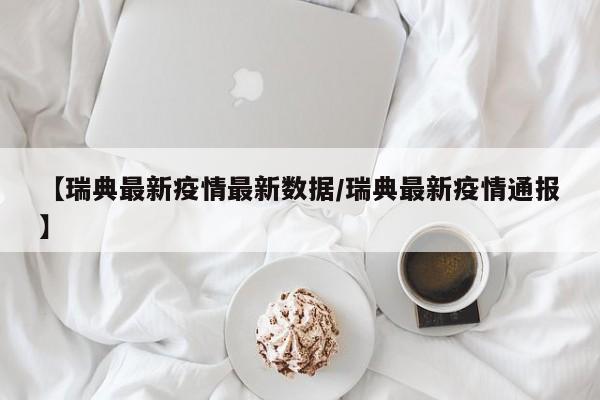 【瑞典最新疫情最新数据／瑞典最新疫情通报】