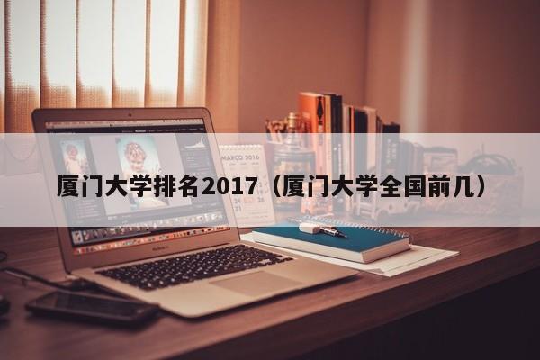 厦门大学排名2017（厦门大学全国前几）