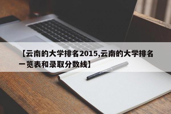【云南的大学排名2015,云南的大学排名一览表和录取分数线】