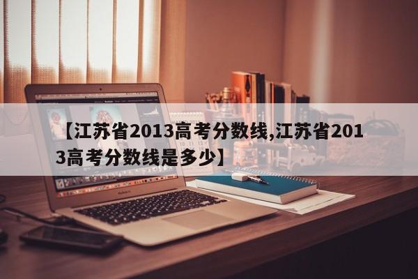 【江苏省2013高考分数线,江苏省2013高考分数线是多少】