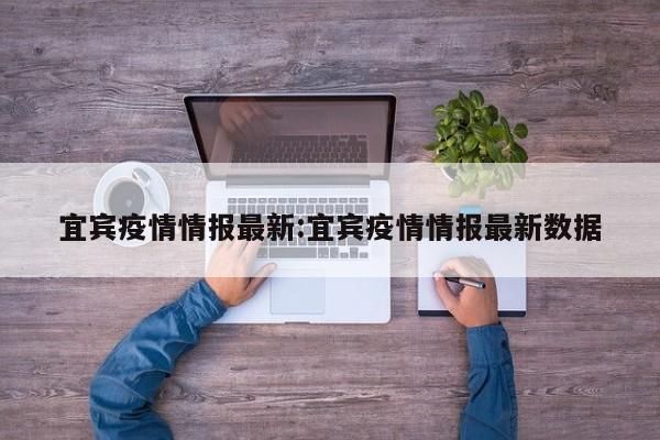 宜宾疫情情报最新：宜宾疫情情报最新数据