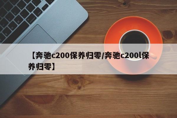 【奔驰c200保养归零／奔驰c200l保养归零】