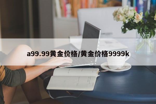 a99.99黄金价格／黄金价格9999k