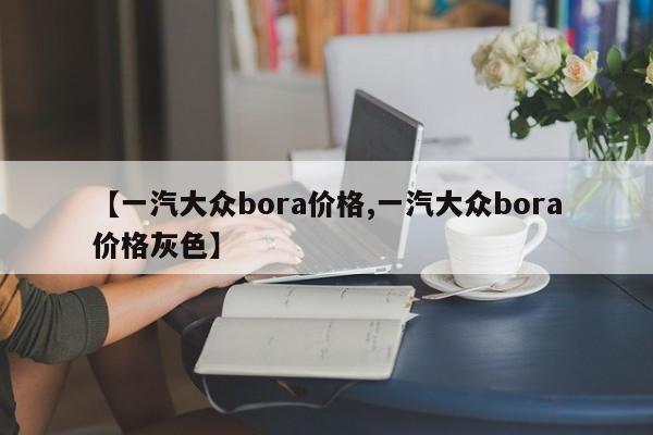 【一汽大众bora价格,一汽大众bora价格灰色】