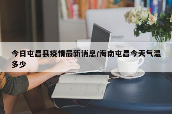 今日屯昌县疫情最新消息／海南屯昌今天气温多少