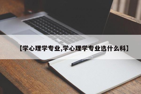 【学心理学专业,学心理学专业选什么科】
