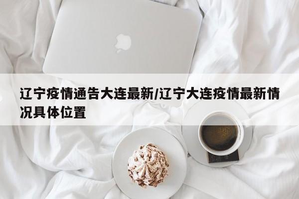 辽宁疫情通告大连最新／辽宁大连疫情最新情况具体位置