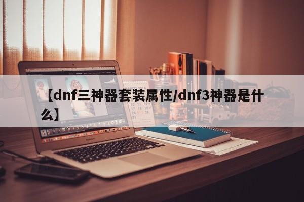 【dnf三神器套装属性／dnf3神器是什么】