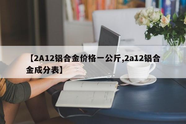 【2A12铝合金价格一公斤,2a12铝合金成分表】