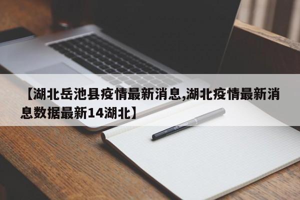 【湖北岳池县疫情最新消息,湖北疫情最新消息数据最新14湖北】