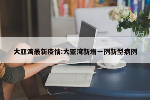 大亚湾最新疫情：大亚湾新增一例新型病例