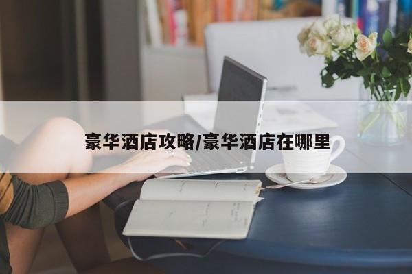 豪华酒店攻略／豪华酒店在哪里