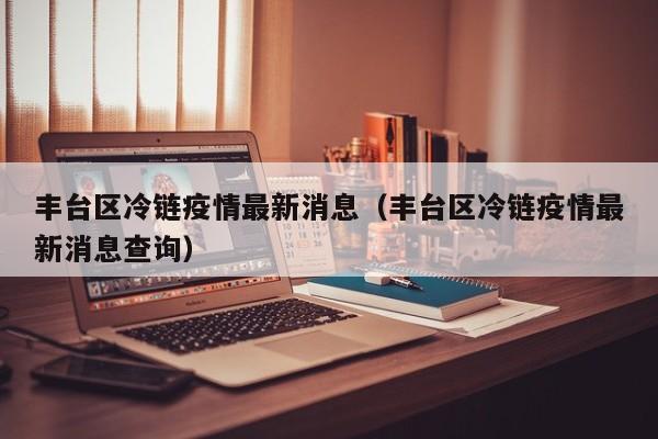 丰台区冷链疫情最新消息（丰台区冷链疫情最新消息查询）