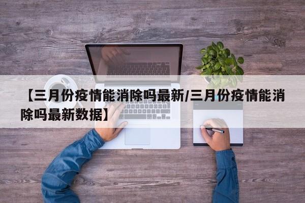 【三月份疫情能消除吗最新／三月份疫情能消除吗最新数据】