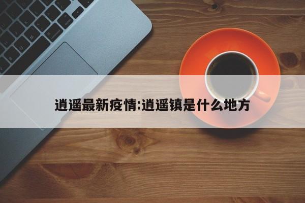 逍遥最新疫情：逍遥镇是什么地方