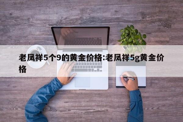 老凤祥5个9的黄金价格：老凤祥5g黄金价格
