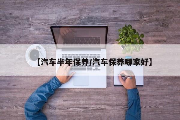 【汽车半年保养／汽车保养哪家好】