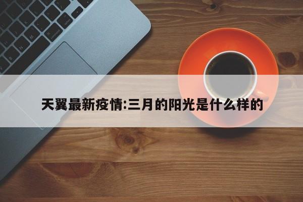 天翼最新疫情：三月的阳光是什么样的