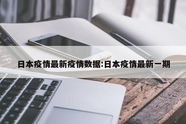 日本疫情最新疫情数据：日本疫情最新一期