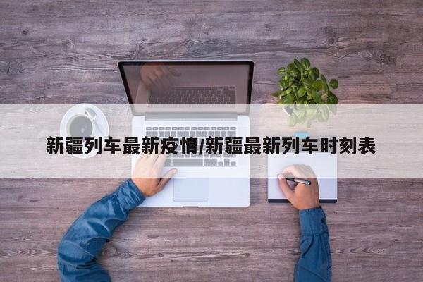 新疆列车最新疫情／新疆最新列车时刻表