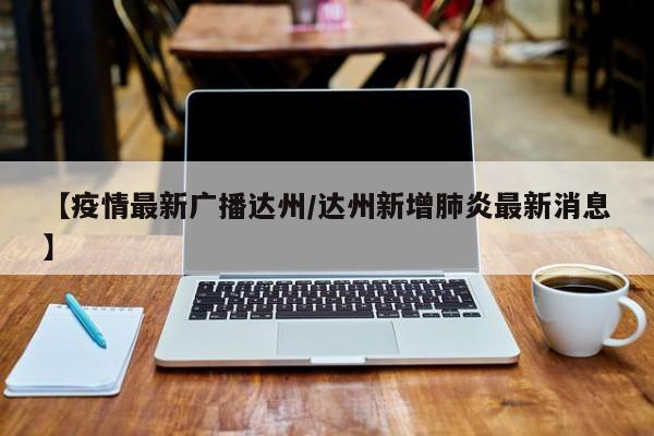 【疫情最新广播达州／达州新增肺炎最新消息】