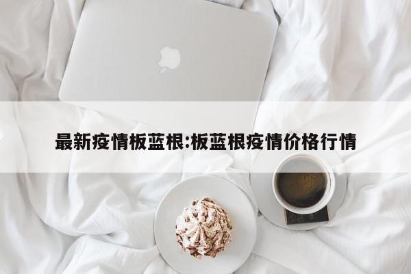 最新疫情板蓝根：板蓝根疫情价格行情