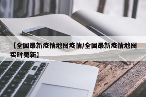 【全国最新疫情地图疫情／全国最新疫情地图实时更新】
