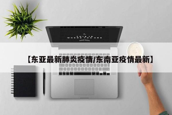 【东亚最新肺炎疫情／东南亚疫情最新】