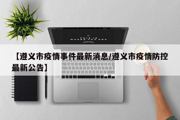 【遵义市疫情事件最新消息／遵义市疫情防控最新公告】