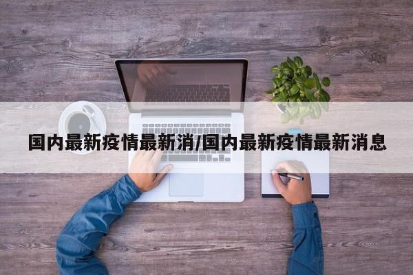 国内最新疫情最新消／国内最新疫情最新消息