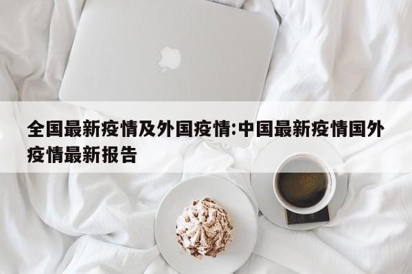 全国最新疫情及外国疫情：中国最新疫情国外疫情最新报告