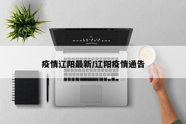 疫情辽阳最新／辽阳疫情通告