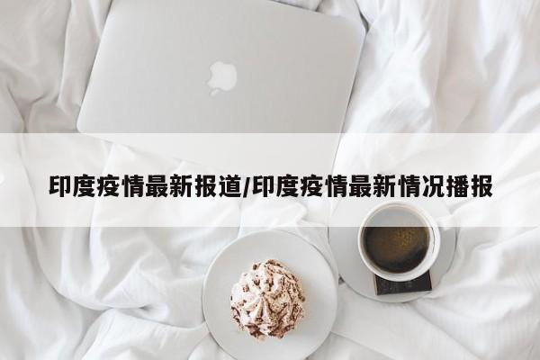 印度疫情最新报道／印度疫情最新情况播报