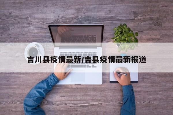 吉川县疫情最新／吉县疫情最新报道