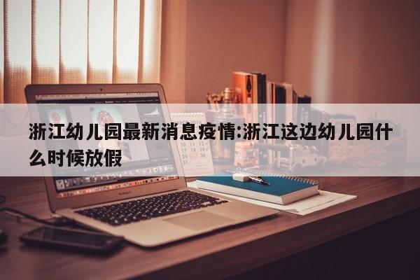 浙江幼儿园最新消息疫情：浙江这边幼儿园什么时候放假