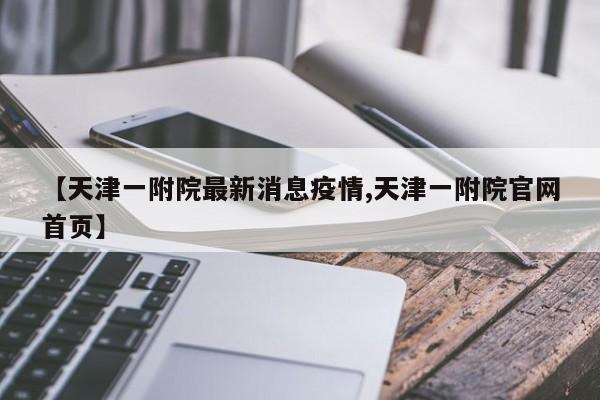 【天津一附院最新消息疫情,天津一附院官网首页】