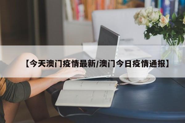 【今天澳门疫情最新／澳门今日疫情通报】