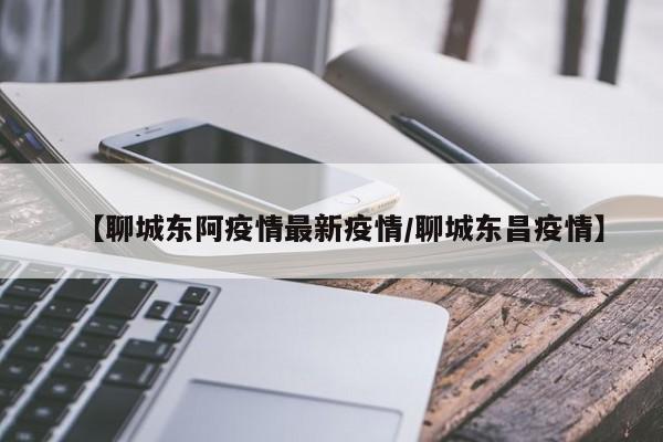 【聊城东阿疫情最新疫情／聊城东昌疫情】