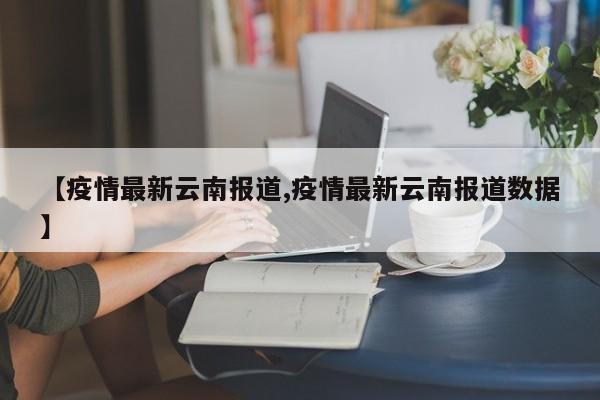 【疫情最新云南报道,疫情最新云南报道数据】