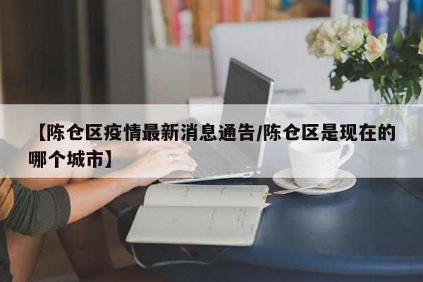 【陈仓区疫情最新消息通告／陈仓区是现在的哪个城市】