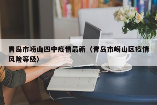 青岛市崂山四中疫情最新（青岛市崂山区疫情风险等级）