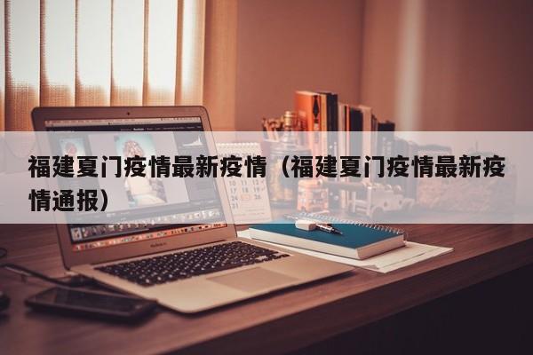 福建夏门疫情最新疫情（福建夏门疫情最新疫情通报）