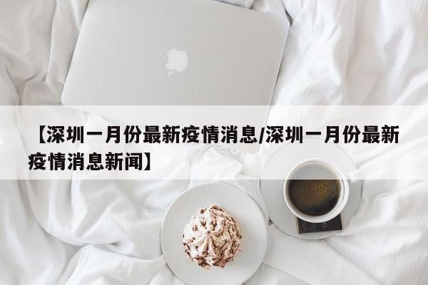 【深圳一月份最新疫情消息／深圳一月份最新疫情消息新闻】