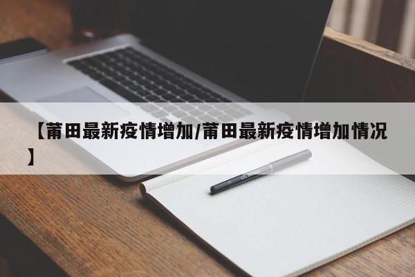 【莆田最新疫情增加／莆田最新疫情增加情况】