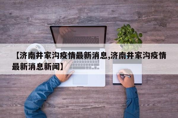 【济南井家沟疫情最新消息,济南井家沟疫情最新消息新闻】