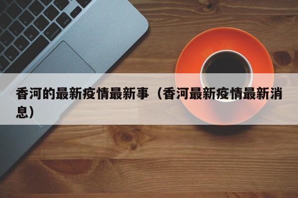 香河的最新疫情最新事（香河最新疫情最新消息）