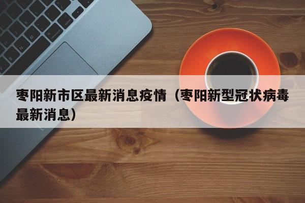 枣阳新市区最新消息疫情（枣阳新型冠状病毒最新消息）