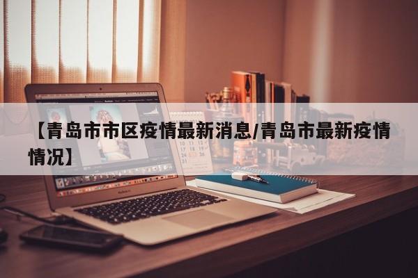 【青岛市市区疫情最新消息／青岛市最新疫情情况】
